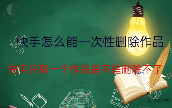 快手怎么能一次性删除作品 快手只有一个作品是不是删除不了？